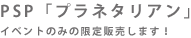 PSP「プラネタリアン」イベントのみの限定販売します