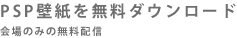 PSP壁紙を無料ダウンロード｜会場のみの無料配信